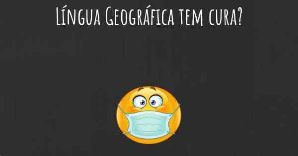 Língua Geográfica tem cura?