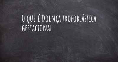 O que é Doença trofoblástica gestacional