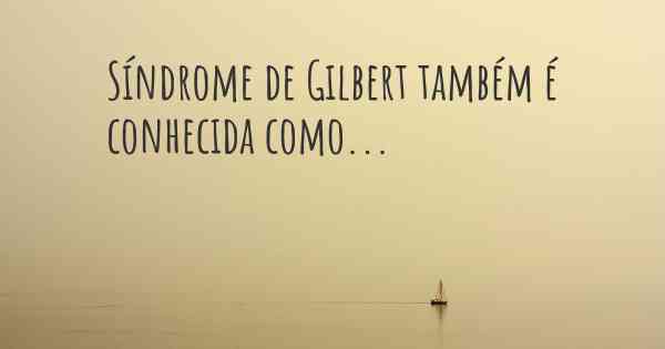 Síndrome de Gilbert também é conhecida como...