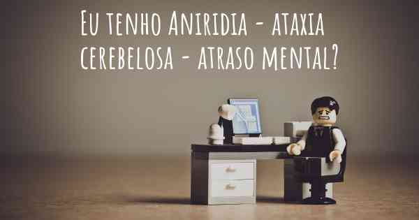 Eu tenho Aniridia - ataxia cerebelosa - atraso mental?