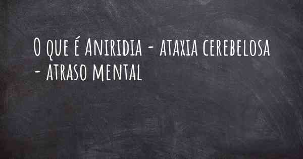 O que é Aniridia - ataxia cerebelosa - atraso mental