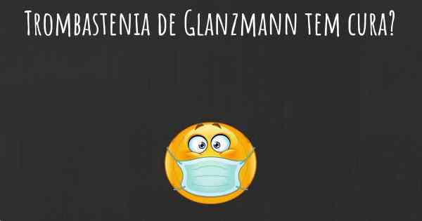 Trombastenia de Glanzmann tem cura?