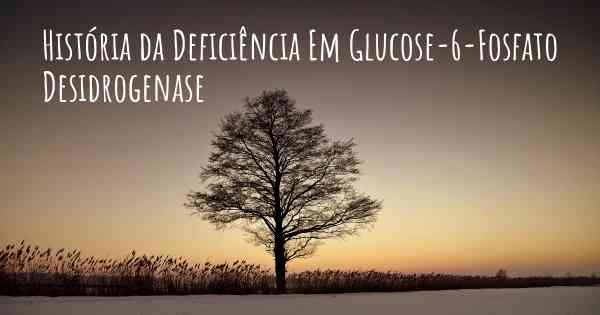 História da Deficiência Em Glucose-6-Fosfato Desidrogenase