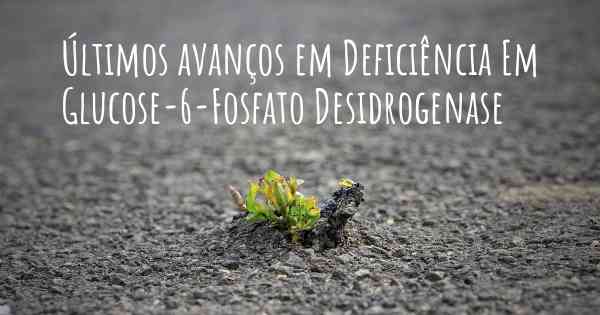 Últimos avanços em Deficiência Em Glucose-6-Fosfato Desidrogenase