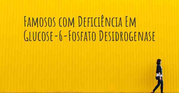 Famosos com Deficiência Em Glucose-6-Fosfato Desidrogenase