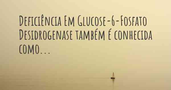 Deficiência Em Glucose-6-Fosfato Desidrogenase também é conhecida como...