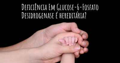 Deficiência Em Glucose-6-Fosfato Desidrogenase é hereditária?