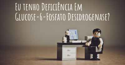 Eu tenho Deficiência Em Glucose-6-Fosfato Desidrogenase?