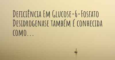 Deficiência Em Glucose-6-Fosfato Desidrogenase também é conhecida como...