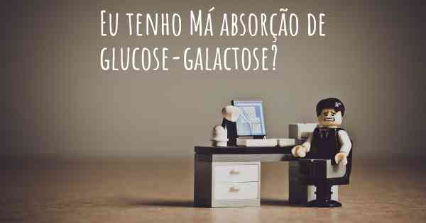 Eu tenho Má absorção de glucose-galactose?