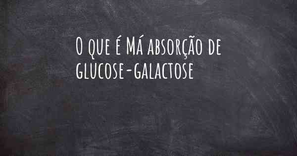 O que é Má absorção de glucose-galactose