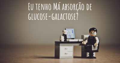 Eu tenho Má absorção de glucose-galactose?