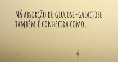 Má absorção de glucose-galactose também é conhecida como...