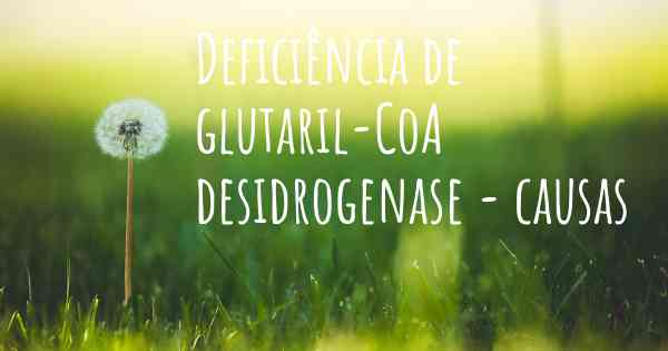 Deficiência de glutaril-CoA desidrogenase - causas