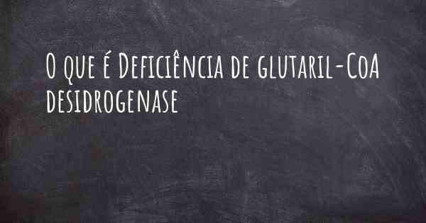 O que é Deficiência de glutaril-CoA desidrogenase