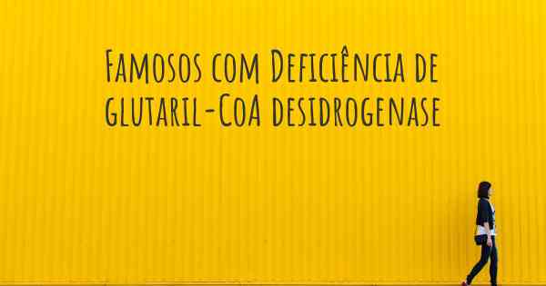 Famosos com Deficiência de glutaril-CoA desidrogenase