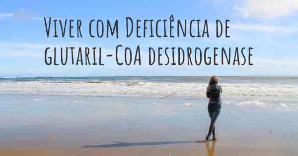 Viver com Deficiência de glutaril-CoA desidrogenase