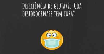 Deficiência de glutaril-CoA desidrogenase tem cura?