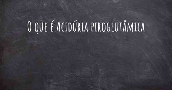 O que é Acidúria piroglutâmica