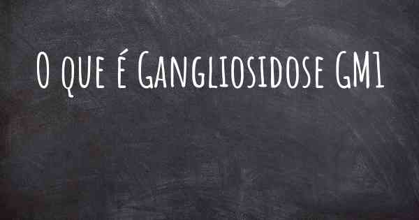 O que é Gangliosidose GM1