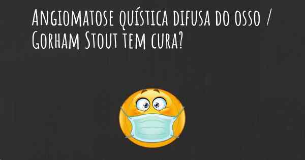 Angiomatose quística difusa do osso / Gorham Stout tem cura?