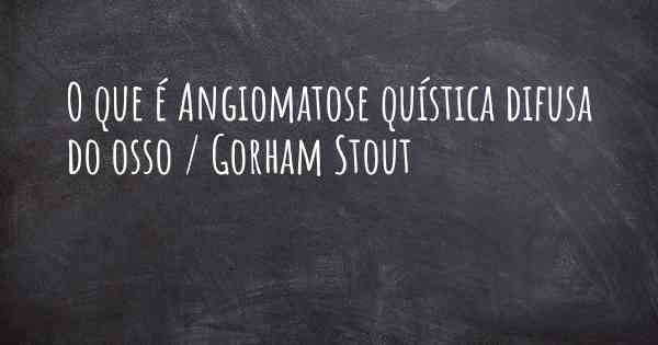 O que é Angiomatose quística difusa do osso / Gorham Stout