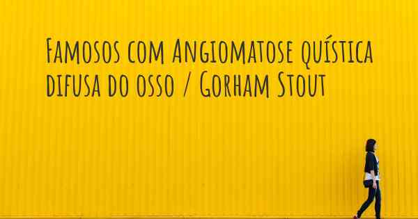 Famosos com Angiomatose quística difusa do osso / Gorham Stout