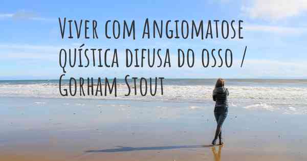 Viver com Angiomatose quística difusa do osso / Gorham Stout