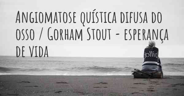 Angiomatose quística difusa do osso / Gorham Stout - esperança de vida