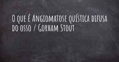 O que é Angiomatose quística difusa do osso / Gorham Stout