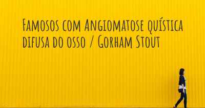 Famosos com Angiomatose quística difusa do osso / Gorham Stout