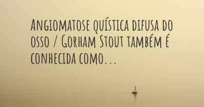 Angiomatose quística difusa do osso / Gorham Stout também é conhecida como...