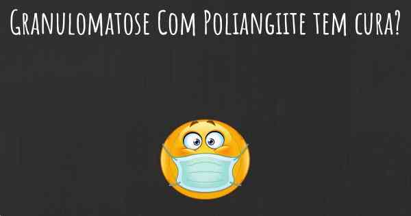 Granulomatose Com Poliangiite tem cura?