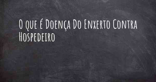 O que é Doença Do Enxerto Contra Hospedeiro