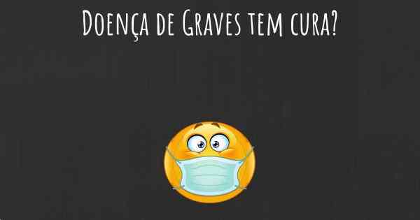 Doença de Graves tem cura?