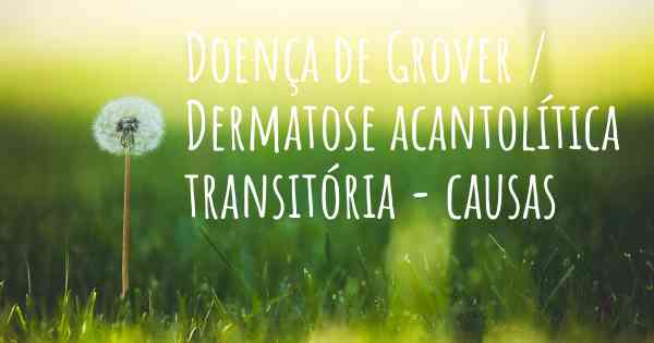 Doença de Grover / Dermatose acantolítica transitória - causas
