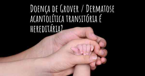 Doença de Grover / Dermatose acantolítica transitória é hereditária?
