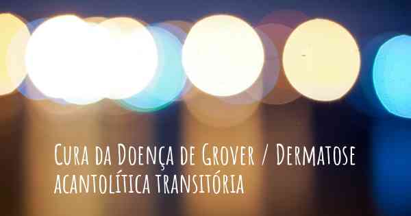 Cura da Doença de Grover / Dermatose acantolítica transitória