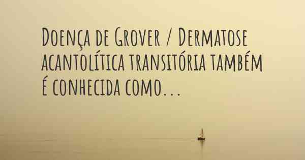Doença de Grover / Dermatose acantolítica transitória também é conhecida como...
