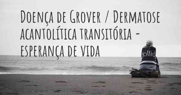 Doença de Grover / Dermatose acantolítica transitória - esperança de vida