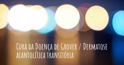 Cura da Doença de Grover / Dermatose acantolítica transitória