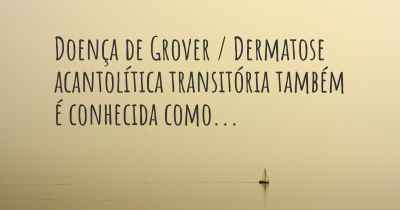 Doença de Grover / Dermatose acantolítica transitória também é conhecida como...