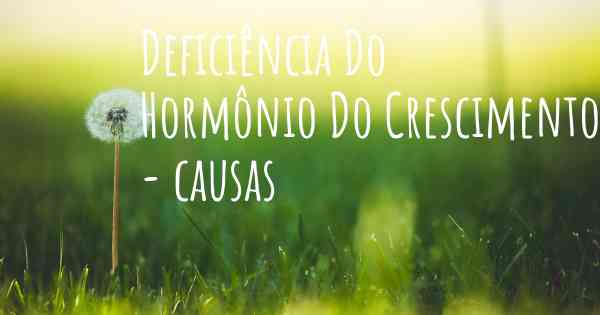 Deficiência Do Hormônio Do Crescimento - causas