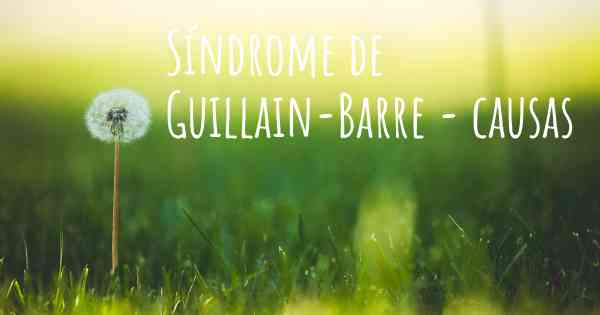 Síndrome de Guillain-Barre - causas