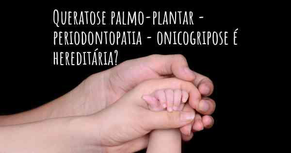 Queratose palmo-plantar - periodontopatia - onicogripose é hereditária?