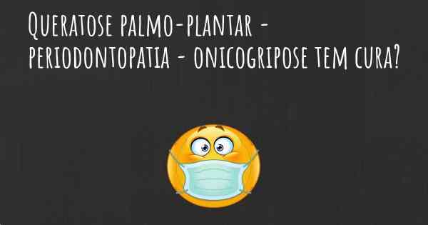 Queratose palmo-plantar - periodontopatia - onicogripose tem cura?