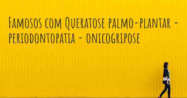 Famosos com Queratose palmo-plantar - periodontopatia - onicogripose