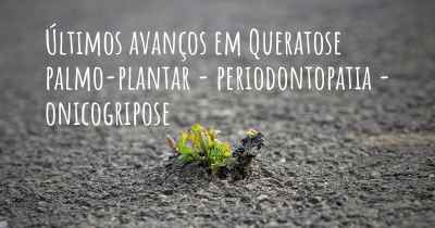 Últimos avanços em Queratose palmo-plantar - periodontopatia - onicogripose