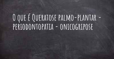 O que é Queratose palmo-plantar - periodontopatia - onicogripose