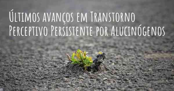 Últimos avanços em Transtorno Perceptivo Persistente por Alucinógenos